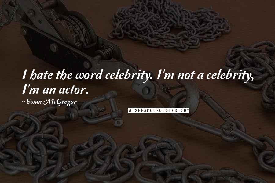 Ewan McGregor Quotes: I hate the word celebrity. I'm not a celebrity, I'm an actor.