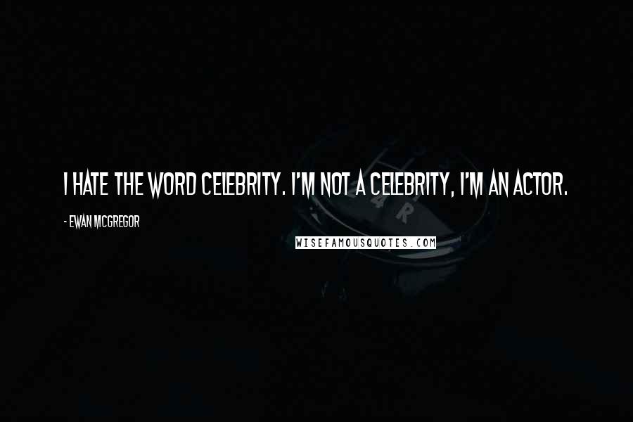 Ewan McGregor Quotes: I hate the word celebrity. I'm not a celebrity, I'm an actor.