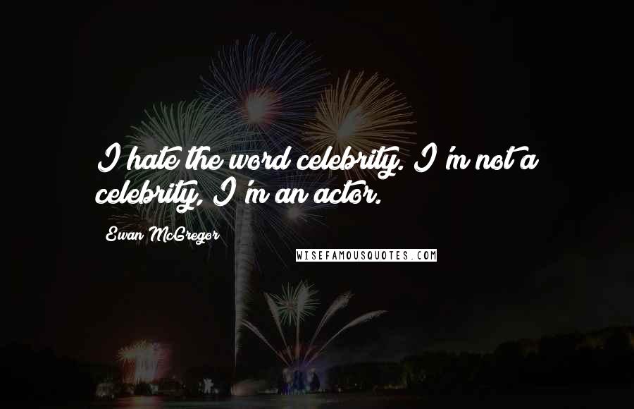 Ewan McGregor Quotes: I hate the word celebrity. I'm not a celebrity, I'm an actor.