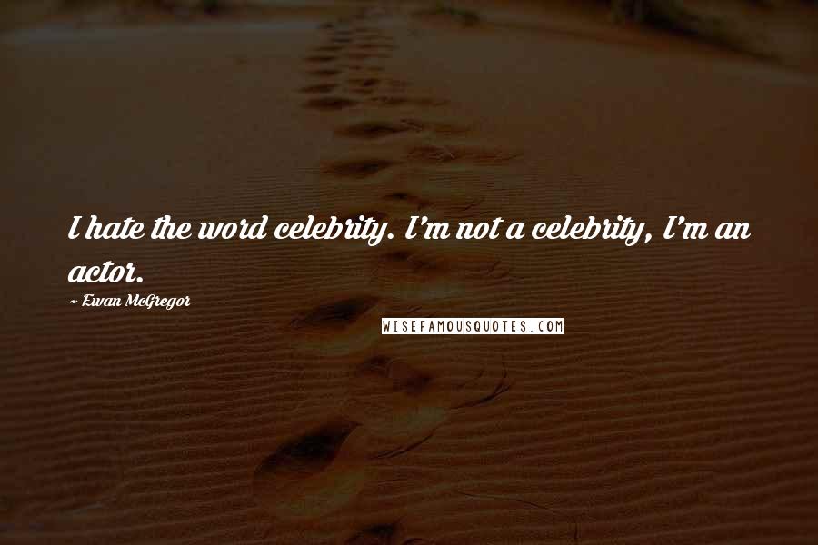 Ewan McGregor Quotes: I hate the word celebrity. I'm not a celebrity, I'm an actor.