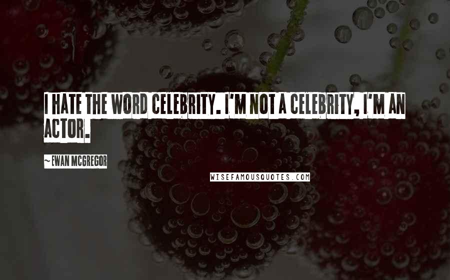 Ewan McGregor Quotes: I hate the word celebrity. I'm not a celebrity, I'm an actor.