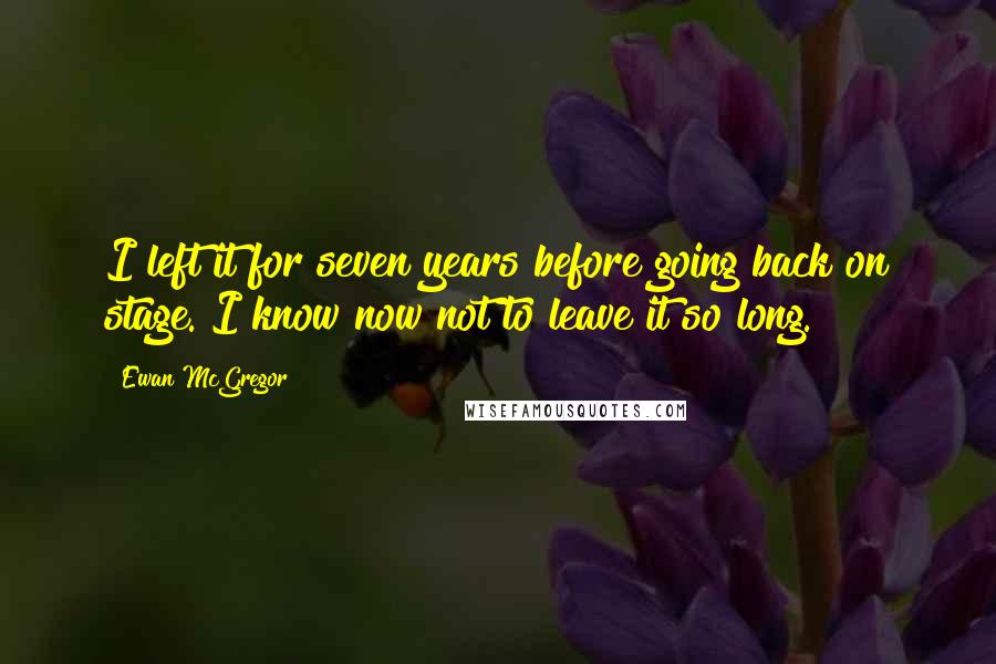 Ewan McGregor Quotes: I left it for seven years before going back on stage. I know now not to leave it so long.