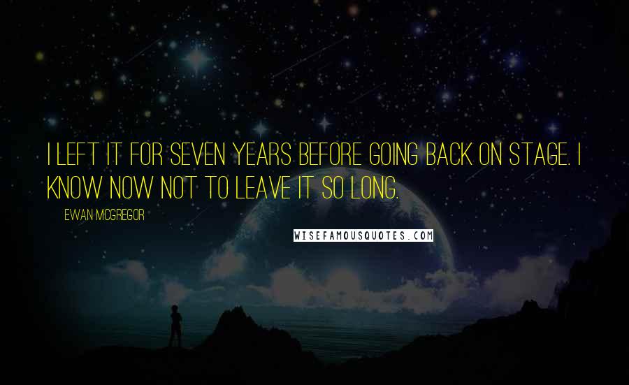 Ewan McGregor Quotes: I left it for seven years before going back on stage. I know now not to leave it so long.