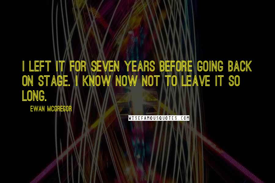 Ewan McGregor Quotes: I left it for seven years before going back on stage. I know now not to leave it so long.