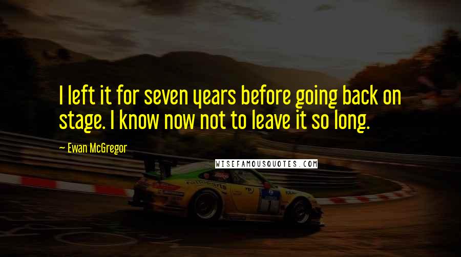 Ewan McGregor Quotes: I left it for seven years before going back on stage. I know now not to leave it so long.