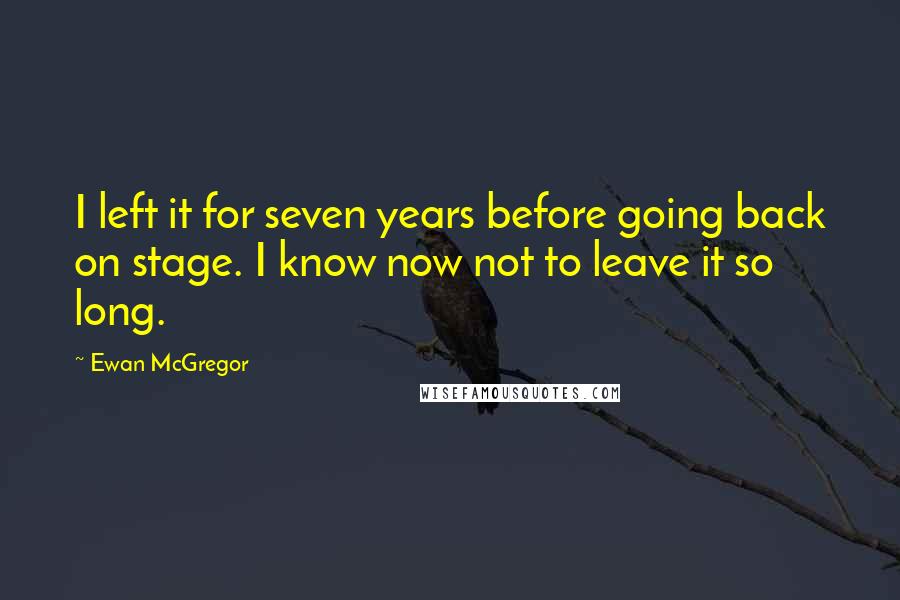 Ewan McGregor Quotes: I left it for seven years before going back on stage. I know now not to leave it so long.