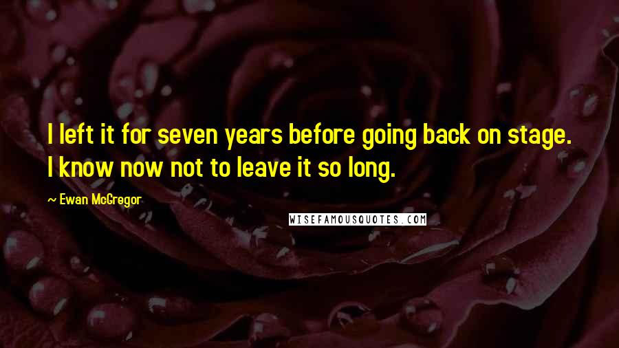 Ewan McGregor Quotes: I left it for seven years before going back on stage. I know now not to leave it so long.