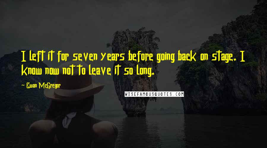 Ewan McGregor Quotes: I left it for seven years before going back on stage. I know now not to leave it so long.