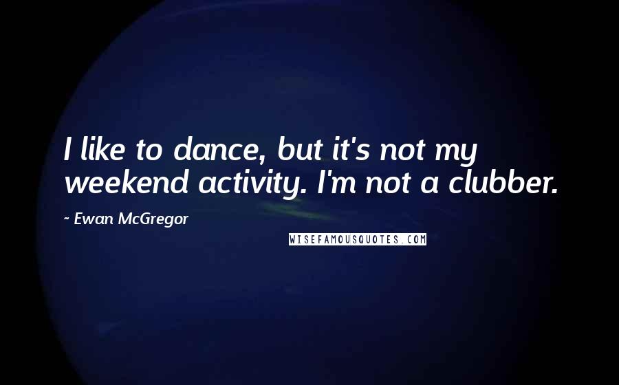 Ewan McGregor Quotes: I like to dance, but it's not my weekend activity. I'm not a clubber.