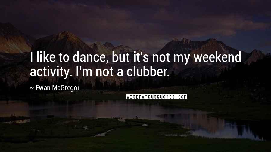 Ewan McGregor Quotes: I like to dance, but it's not my weekend activity. I'm not a clubber.