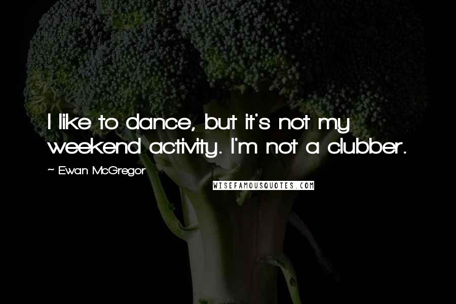 Ewan McGregor Quotes: I like to dance, but it's not my weekend activity. I'm not a clubber.
