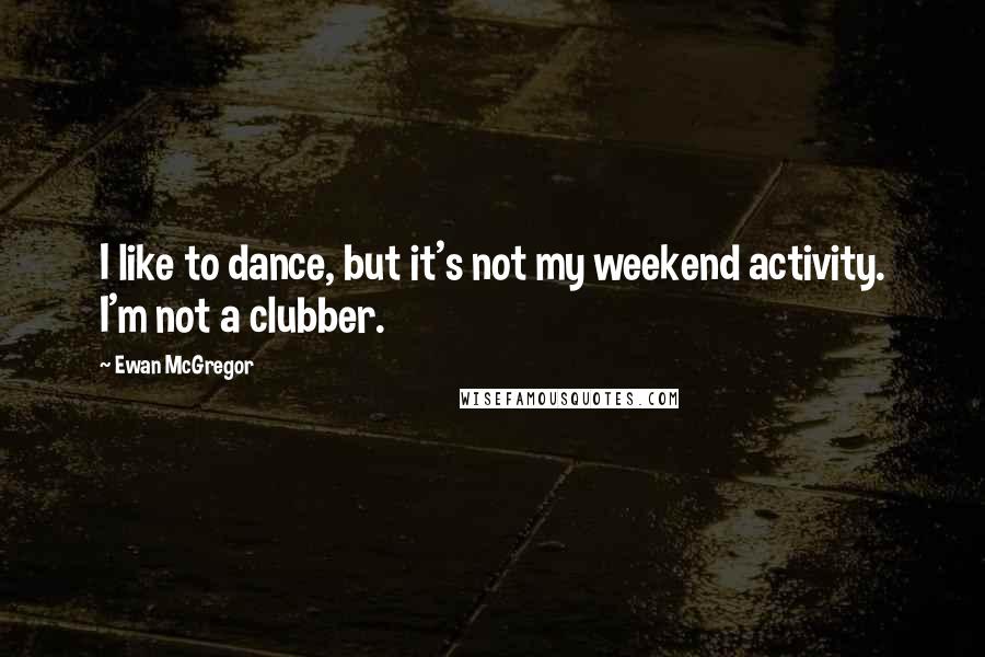 Ewan McGregor Quotes: I like to dance, but it's not my weekend activity. I'm not a clubber.