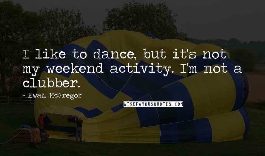 Ewan McGregor Quotes: I like to dance, but it's not my weekend activity. I'm not a clubber.