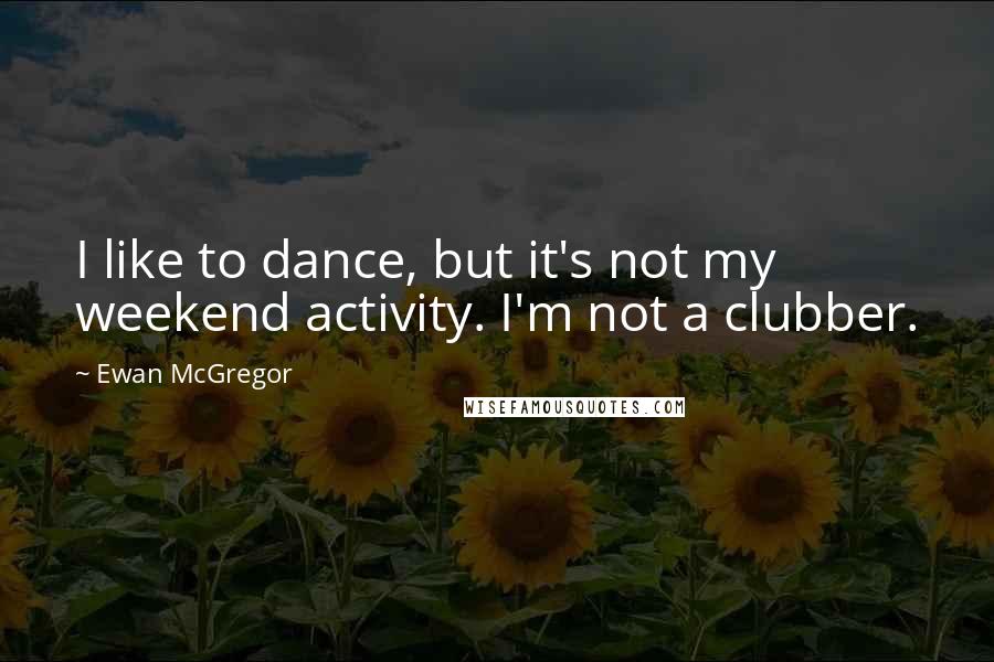 Ewan McGregor Quotes: I like to dance, but it's not my weekend activity. I'm not a clubber.