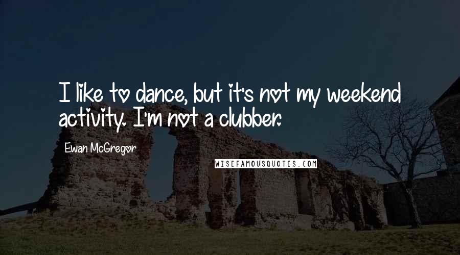 Ewan McGregor Quotes: I like to dance, but it's not my weekend activity. I'm not a clubber.