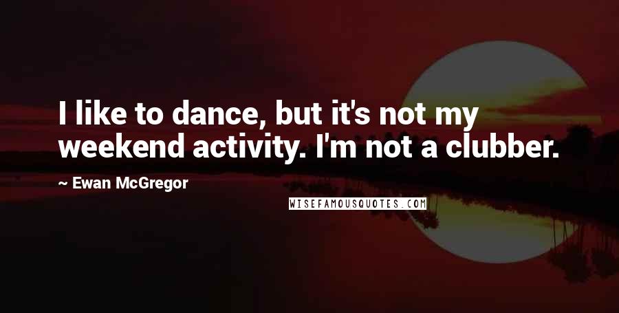 Ewan McGregor Quotes: I like to dance, but it's not my weekend activity. I'm not a clubber.