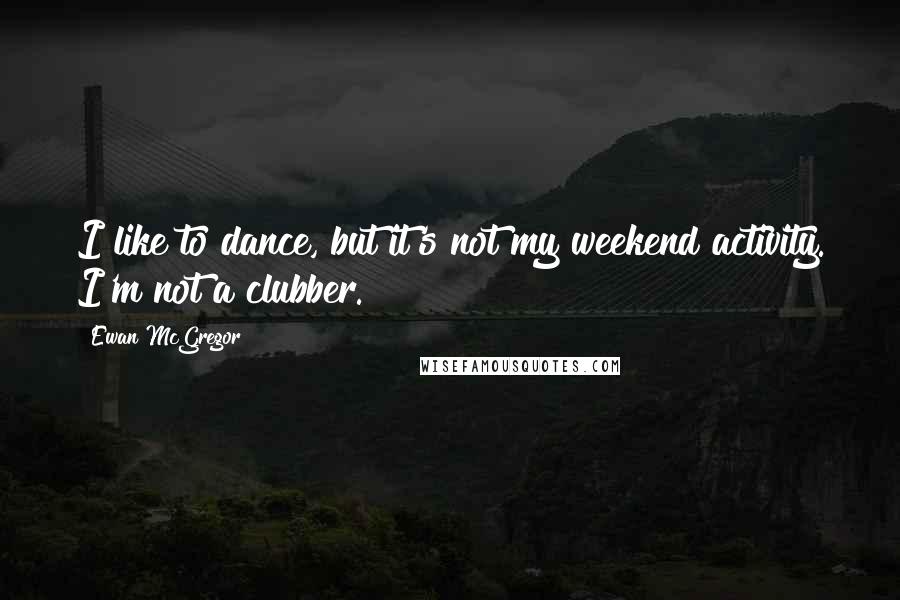 Ewan McGregor Quotes: I like to dance, but it's not my weekend activity. I'm not a clubber.