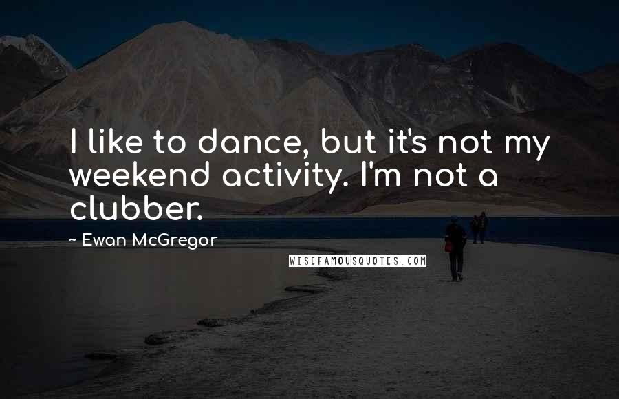 Ewan McGregor Quotes: I like to dance, but it's not my weekend activity. I'm not a clubber.