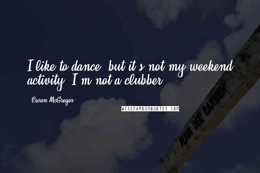 Ewan McGregor Quotes: I like to dance, but it's not my weekend activity. I'm not a clubber.