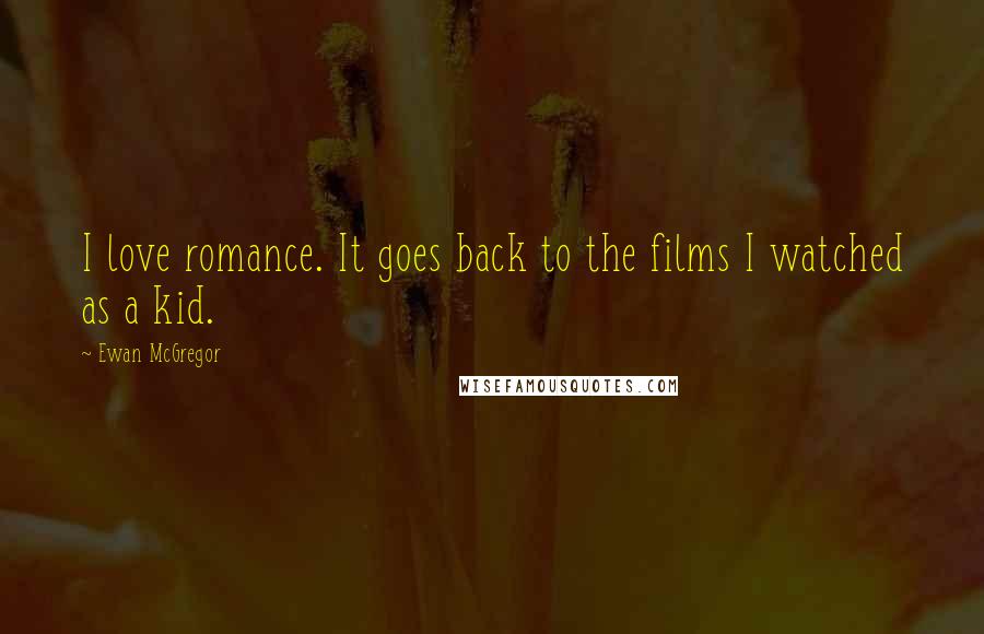 Ewan McGregor Quotes: I love romance. It goes back to the films I watched as a kid.