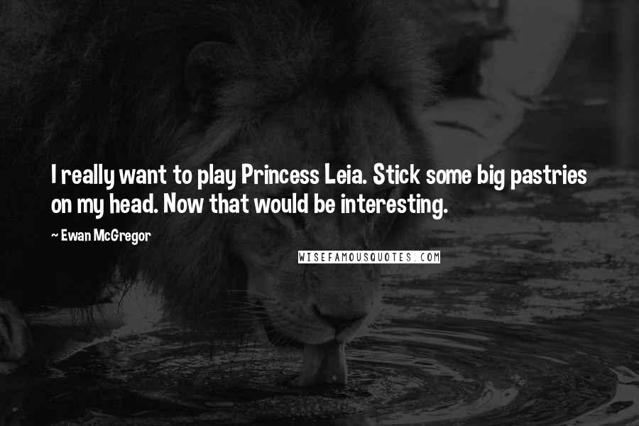 Ewan McGregor Quotes: I really want to play Princess Leia. Stick some big pastries on my head. Now that would be interesting.