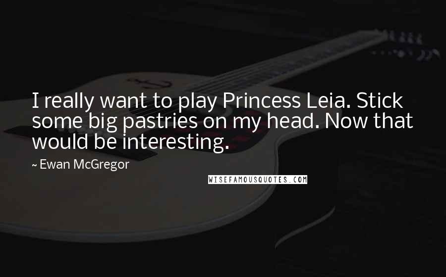 Ewan McGregor Quotes: I really want to play Princess Leia. Stick some big pastries on my head. Now that would be interesting.