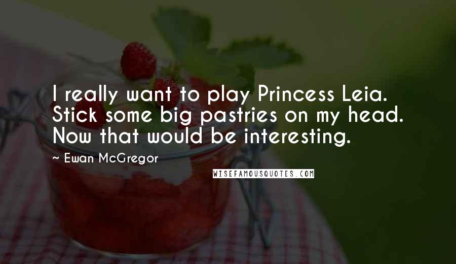 Ewan McGregor Quotes: I really want to play Princess Leia. Stick some big pastries on my head. Now that would be interesting.