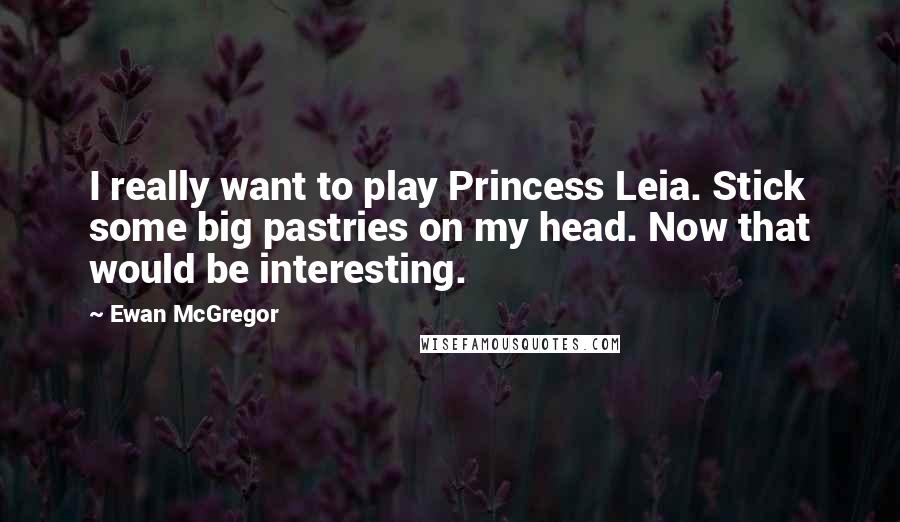 Ewan McGregor Quotes: I really want to play Princess Leia. Stick some big pastries on my head. Now that would be interesting.