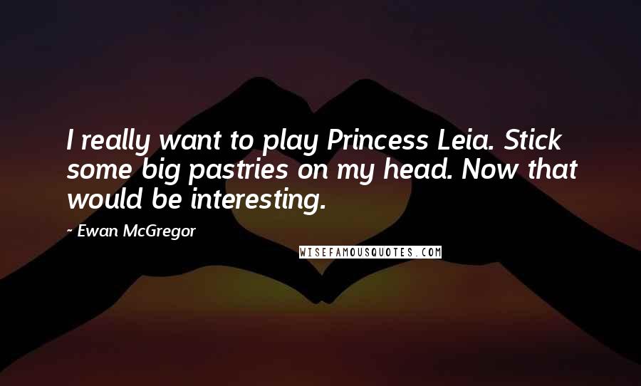 Ewan McGregor Quotes: I really want to play Princess Leia. Stick some big pastries on my head. Now that would be interesting.