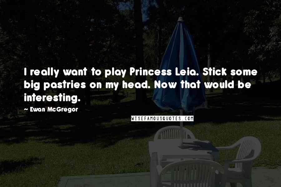 Ewan McGregor Quotes: I really want to play Princess Leia. Stick some big pastries on my head. Now that would be interesting.