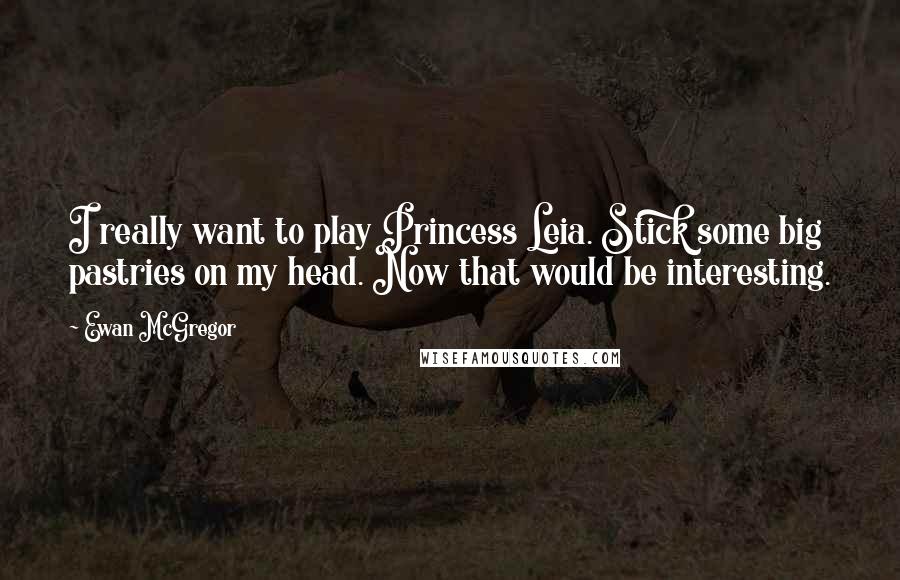 Ewan McGregor Quotes: I really want to play Princess Leia. Stick some big pastries on my head. Now that would be interesting.