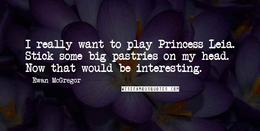 Ewan McGregor Quotes: I really want to play Princess Leia. Stick some big pastries on my head. Now that would be interesting.