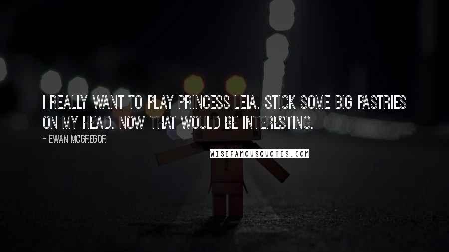 Ewan McGregor Quotes: I really want to play Princess Leia. Stick some big pastries on my head. Now that would be interesting.