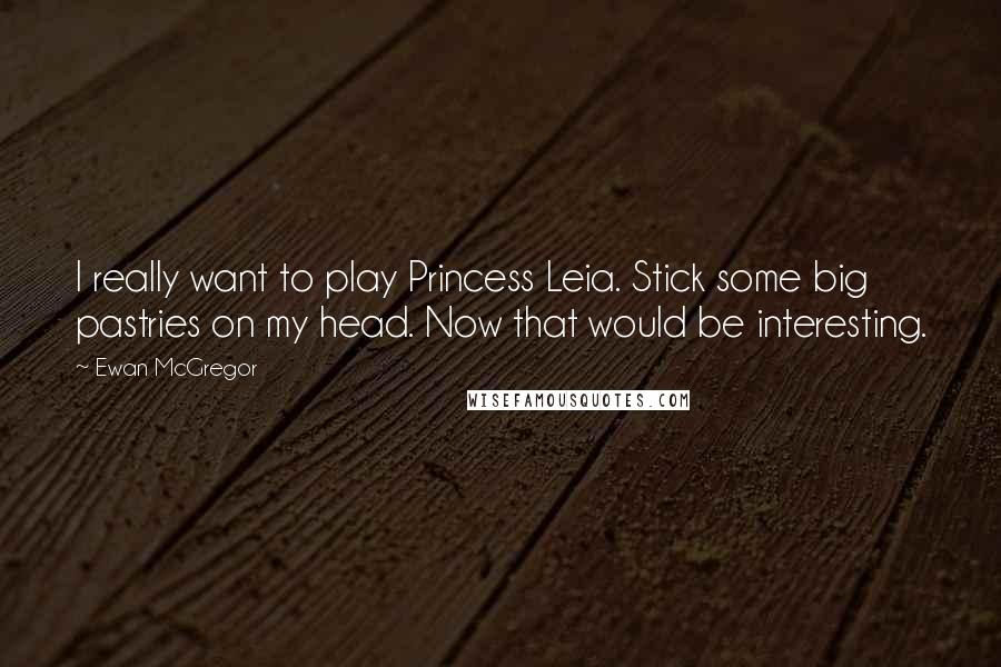 Ewan McGregor Quotes: I really want to play Princess Leia. Stick some big pastries on my head. Now that would be interesting.