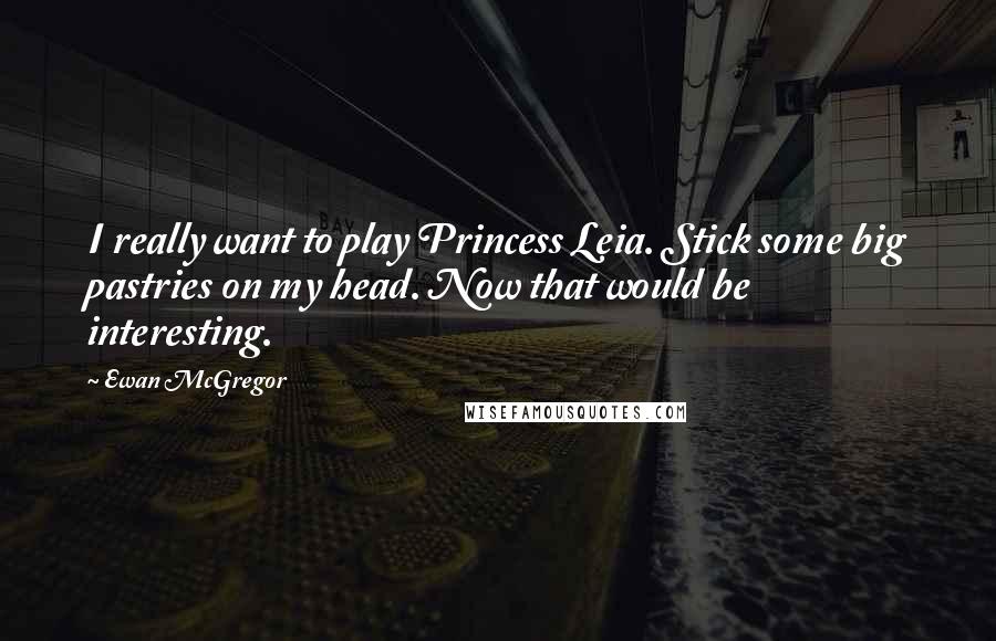 Ewan McGregor Quotes: I really want to play Princess Leia. Stick some big pastries on my head. Now that would be interesting.