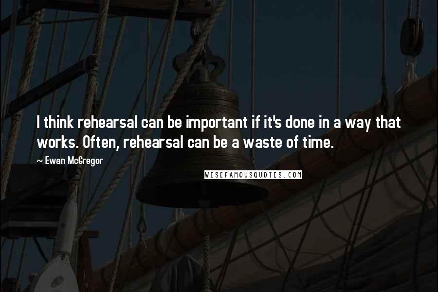 Ewan McGregor Quotes: I think rehearsal can be important if it's done in a way that works. Often, rehearsal can be a waste of time.