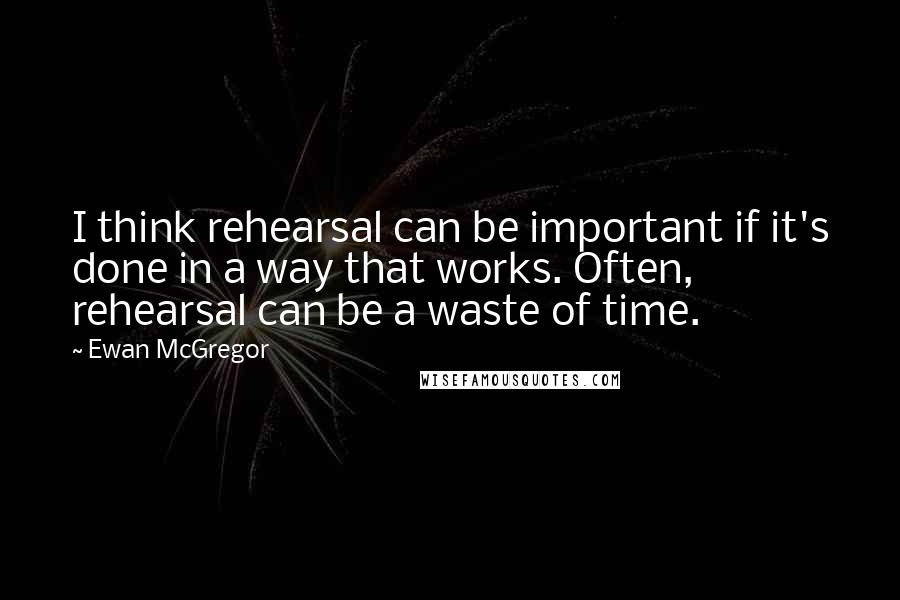 Ewan McGregor Quotes: I think rehearsal can be important if it's done in a way that works. Often, rehearsal can be a waste of time.