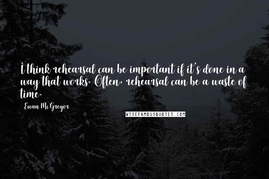 Ewan McGregor Quotes: I think rehearsal can be important if it's done in a way that works. Often, rehearsal can be a waste of time.