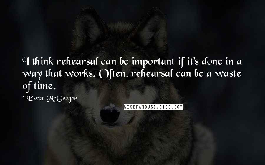 Ewan McGregor Quotes: I think rehearsal can be important if it's done in a way that works. Often, rehearsal can be a waste of time.