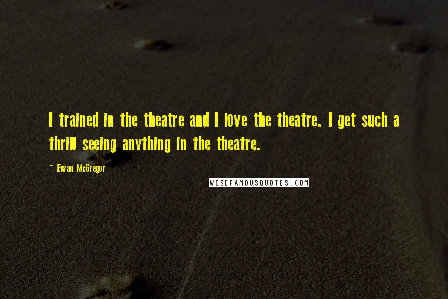 Ewan McGregor Quotes: I trained in the theatre and I love the theatre. I get such a thrill seeing anything in the theatre.