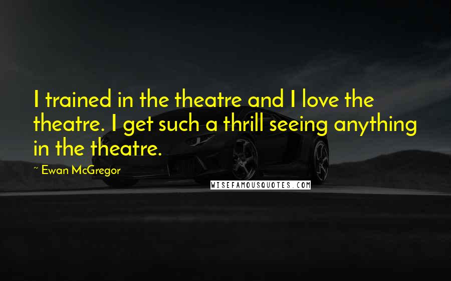 Ewan McGregor Quotes: I trained in the theatre and I love the theatre. I get such a thrill seeing anything in the theatre.