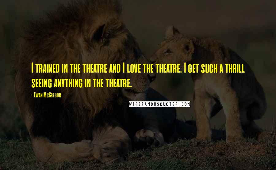 Ewan McGregor Quotes: I trained in the theatre and I love the theatre. I get such a thrill seeing anything in the theatre.