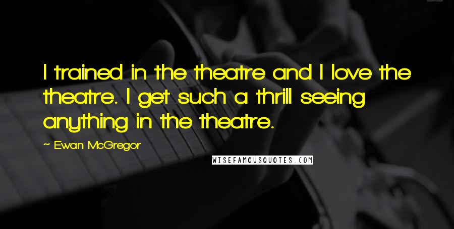 Ewan McGregor Quotes: I trained in the theatre and I love the theatre. I get such a thrill seeing anything in the theatre.