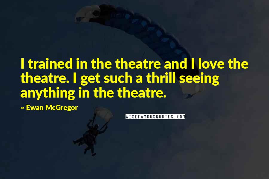 Ewan McGregor Quotes: I trained in the theatre and I love the theatre. I get such a thrill seeing anything in the theatre.