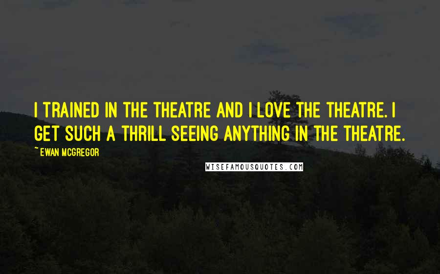Ewan McGregor Quotes: I trained in the theatre and I love the theatre. I get such a thrill seeing anything in the theatre.