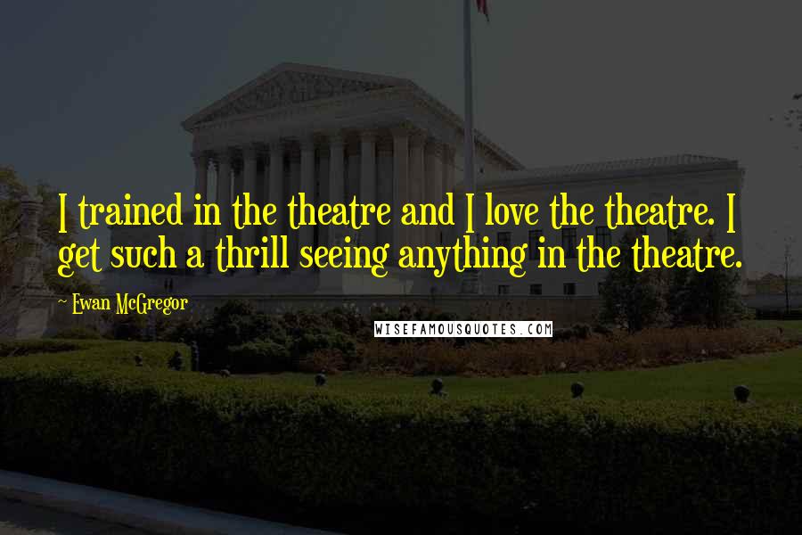 Ewan McGregor Quotes: I trained in the theatre and I love the theatre. I get such a thrill seeing anything in the theatre.