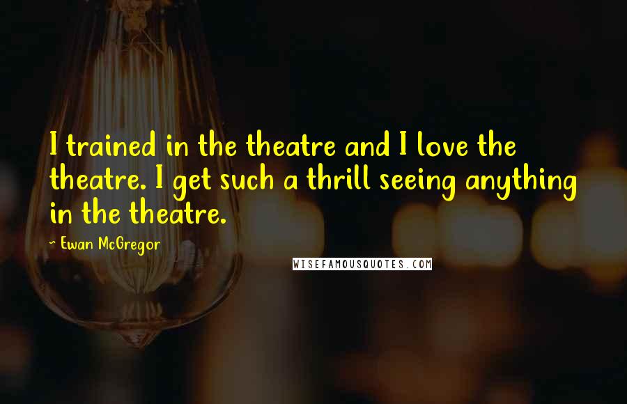 Ewan McGregor Quotes: I trained in the theatre and I love the theatre. I get such a thrill seeing anything in the theatre.