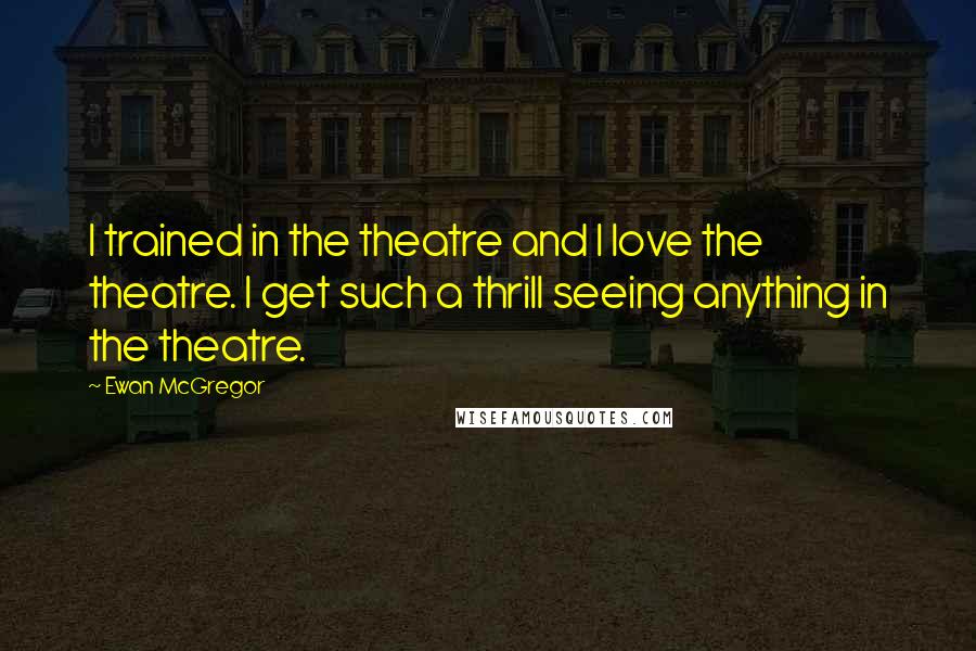 Ewan McGregor Quotes: I trained in the theatre and I love the theatre. I get such a thrill seeing anything in the theatre.