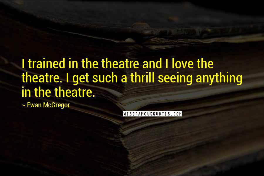 Ewan McGregor Quotes: I trained in the theatre and I love the theatre. I get such a thrill seeing anything in the theatre.