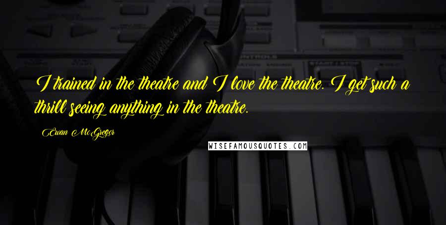 Ewan McGregor Quotes: I trained in the theatre and I love the theatre. I get such a thrill seeing anything in the theatre.